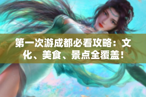第一次游成都必看攻略：文化、美食、景点全覆盖！