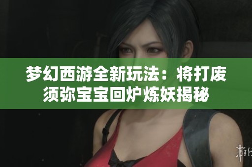 梦幻西游全新玩法：将打废须弥宝宝回炉炼妖揭秘