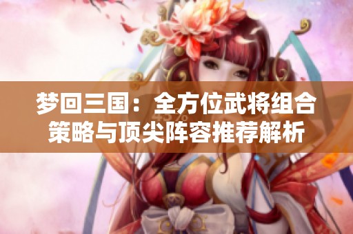 梦回三国：全方位武将组合策略与顶尖阵容推荐解析
