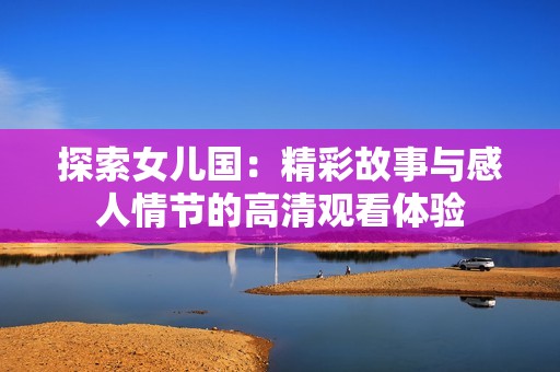 探索女儿国：精彩故事与感人情节的高清观看体验