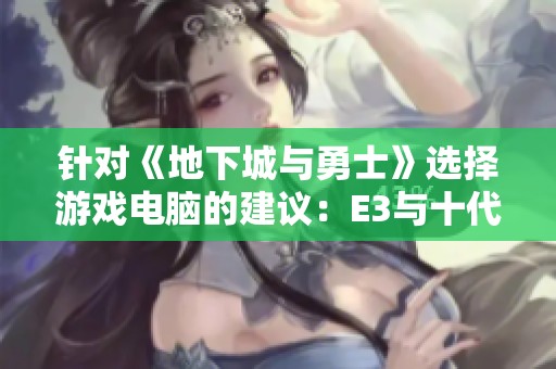 针对《地下城与勇士》选择游戏电脑的建议：E3与十代i5谁更优？