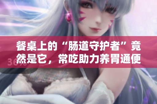 餐桌上的“肠道守护者”竟然是它，常吃助力养胃通便