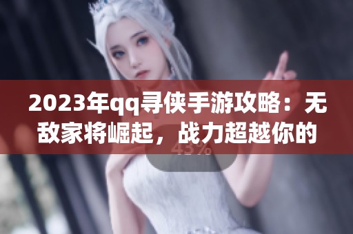 2023年qq寻侠手游攻略：无敌家将崛起，战力超越你的想象！