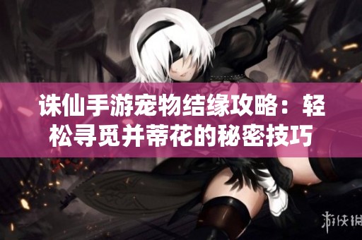 诛仙手游宠物结缘攻略：轻松寻觅并蒂花的秘密技巧
