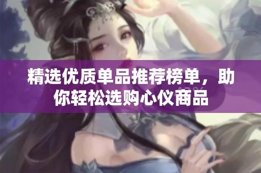 精选优质单品推荐榜单，助你轻松选购心仪商品