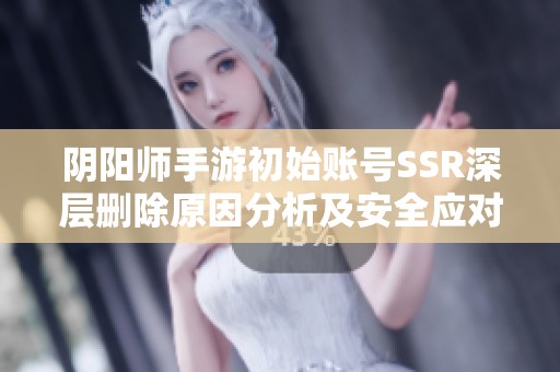 阴阳师手游初始账号SSR深层删除原因分析及安全应对策略总结