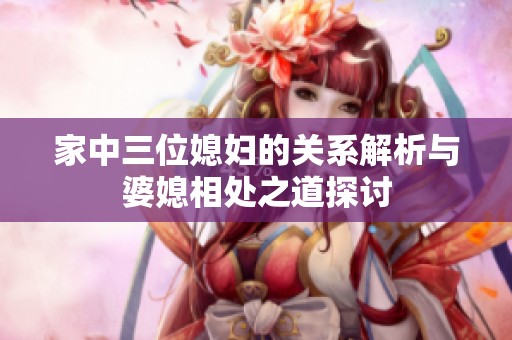 家中三位媳妇的关系解析与婆媳相处之道探讨