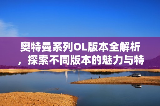 奥特曼系列OL版本全解析，探索不同版本的魅力与特色