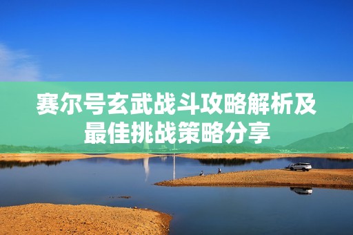 赛尔号玄武战斗攻略解析及最佳挑战策略分享