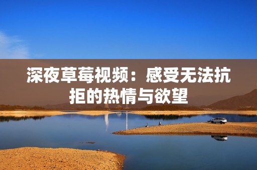 深夜草莓视频：感受无法抗拒的热情与欲望