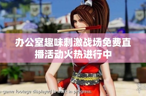办公室趣味刺激战场免费直播活动火热进行中