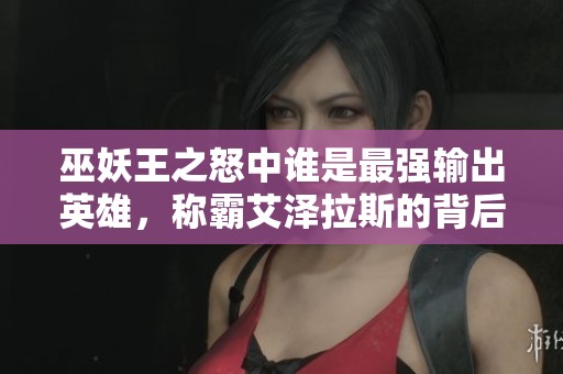 巫妖王之怒中谁是最强输出英雄,称霸艾泽拉斯的背后秘密 巫妖王之怒中谁是最强输出英雄,称霸艾泽拉斯的背后秘密