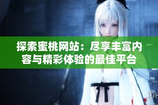 探索蜜桃网站：尽享丰富内容与精彩体验的最佳平台