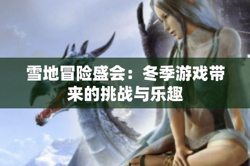 雪地冒险盛会：冬季游戏带来的挑战与乐趣