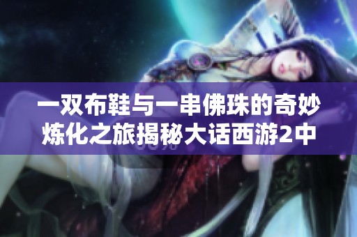一双布鞋与一串佛珠的奇妙炼化之旅揭秘大话西游2中的神兵魅力