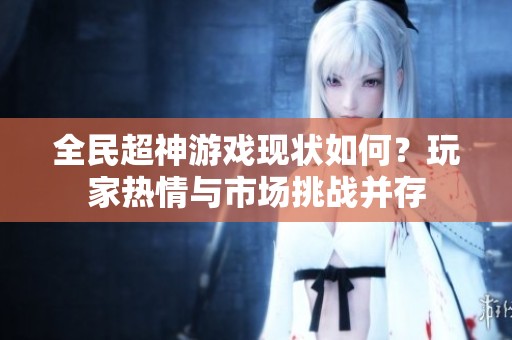 全民超神游戏现状如何？玩家热情与市场挑战并存