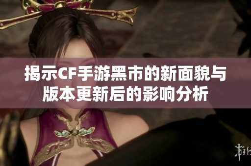 揭示CF手游黑市的新面貌与版本更新后的影响分析