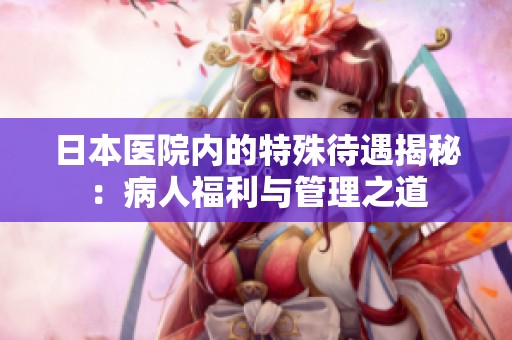 日本医院内的特殊待遇揭秘：病人福利与管理之道