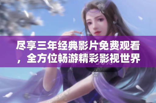 尽享三年经典影片免费观看，全方位畅游精彩影视世界