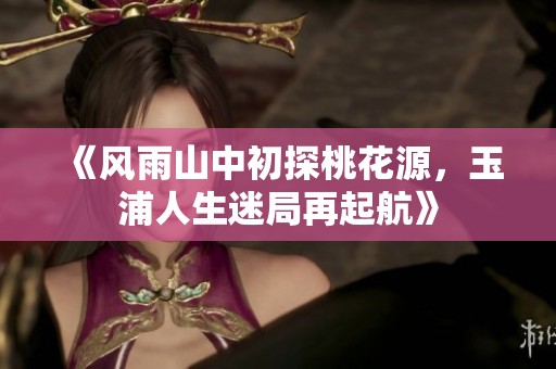 《风雨山中初探桃花源，玉浦人生迷局再起航》