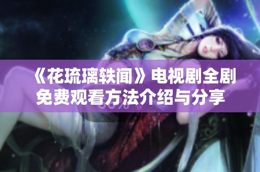 《花琉璃轶闻》电视剧全剧免费观看方法介绍与分享