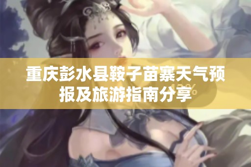 重庆彭水县鞍子苗寨天气预报及旅游指南分享