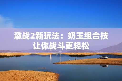 激战2新玩法：奶玉组合技让你战斗更轻松