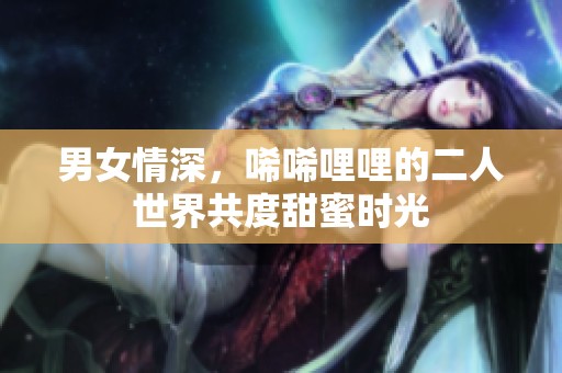 男女情深，唏唏哩哩的二人世界共度甜蜜时光