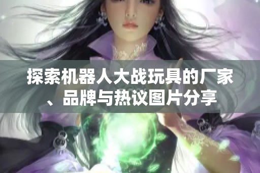 探索机器人大战玩具的厂家、品牌与热议图片分享