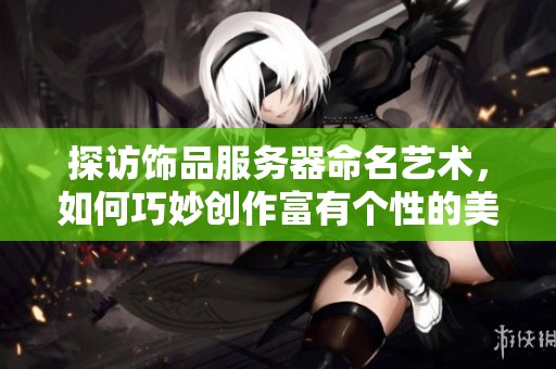 探访饰品服务器命名艺术，如何巧妙创作富有个性的美名