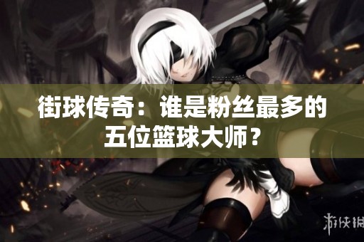 街球传奇：谁是粉丝最多的五位篮球大师？
