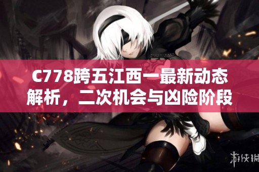 C778跨五江西一最新动态解析，二次机会与凶险阶段详解