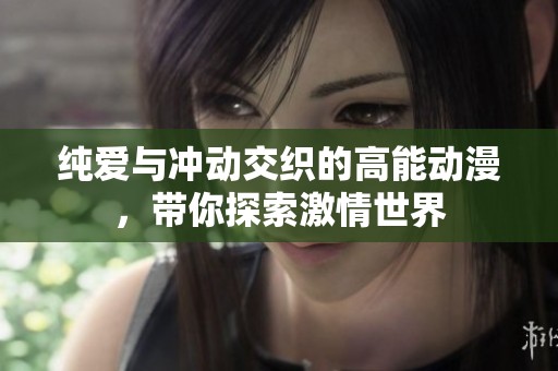 纯爱与冲动交织的高能动漫，带你探索激情世界