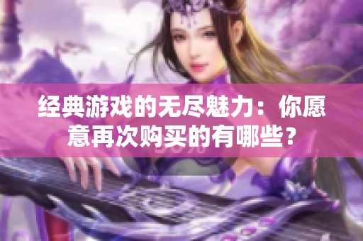 经典游戏的无尽魅力：你愿意再次购买的有哪些？