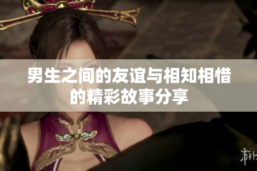 男生之间的友谊与相知相惜的精彩故事分享