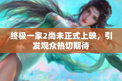终极一家2尚未正式上映，引发观众热切期待