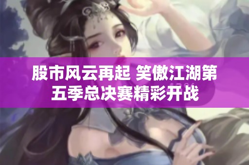 股市风云再起 笑傲江湖第五季总决赛精彩开战