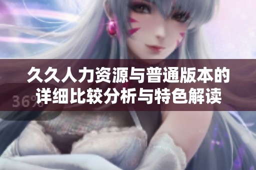 久久人力资源与普通版本的详细比较分析与特色解读