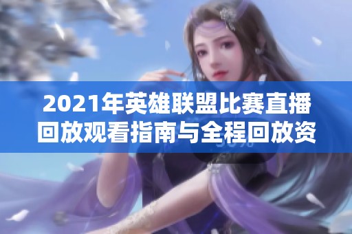 2021年英雄联盟比赛直播回放观看指南与全程回放资源介绍