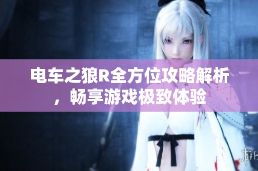 电车之狼R全方位攻略解析，畅享游戏极致体验