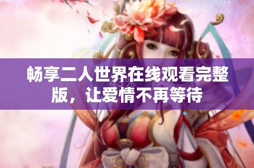 畅享二人世界在线观看完整版，让爱情不再等待