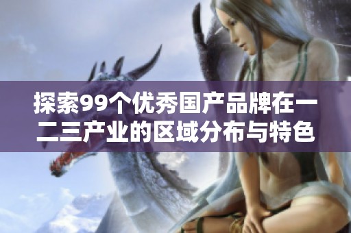 探索99个优秀国产品牌在一二三产业的区域分布与特色