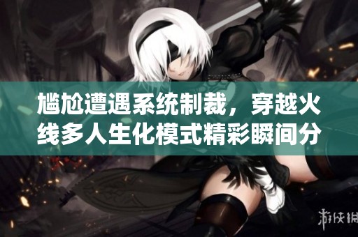 尴尬遭遇系统制裁，穿越火线多人生化模式精彩瞬间分享