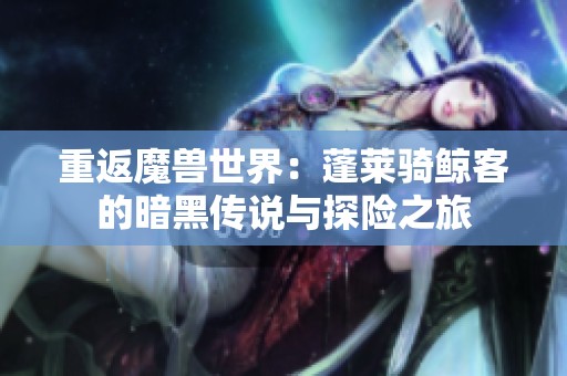 重返魔兽世界：蓬莱骑鲸客的暗黑传说与探险之旅