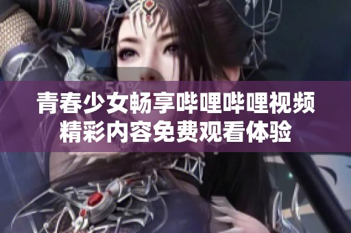 青春少女畅享哔哩哔哩视频精彩内容免费观看体验