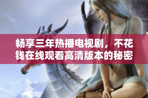畅享三年热播电视剧，不花钱在线观看高清版本的秘密揭秘