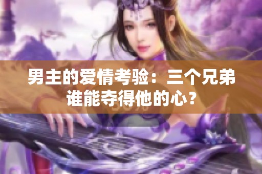 男主的爱情考验：三个兄弟谁能夺得他的心？