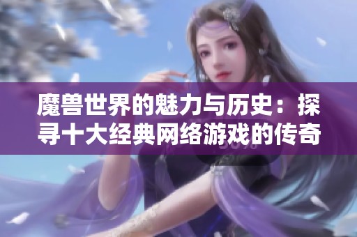 魔兽世界的魅力与历史：探寻十大经典网络游戏的传奇之旅