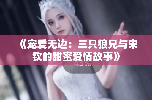 《宠爱无边：三只狼兄与宋钦的甜蜜爱情故事》