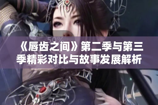 《唇齿之间》第二季与第三季精彩对比与故事发展解析